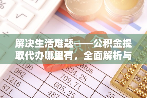 东至解决生活难题——公积金提取代办哪里有，全面解析与服务推荐