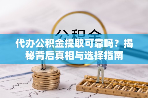东至代办公积金提取可靠吗？揭秘背后真相与选择指南