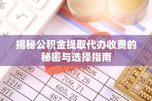 东至揭秘公积金提取代办收费的秘密与选择指南