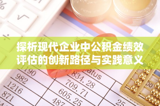 东至探析现代企业中公积金绩效评估的创新路径与实践意义