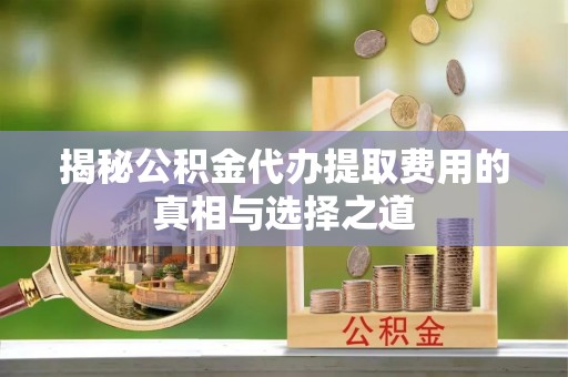 东至揭秘公积金代办提取费用的真相与选择之道