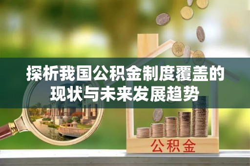 东至探析我国公积金制度覆盖的现状与未来发展趋势