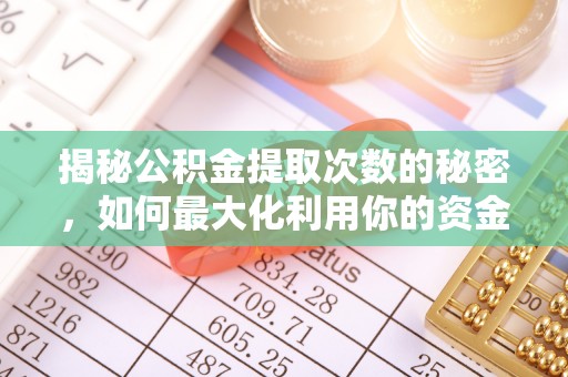 东至揭秘公积金提取次数的秘密，如何最大化利用你的资金