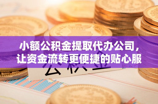 东至小额公积金提取代办公司，让资金流转更便捷的贴心服务