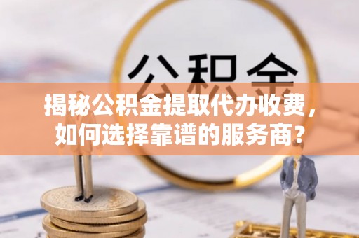 东至揭秘公积金提取代办收费，如何选择靠谱的服务商？
