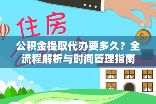 东至公积金提取代办要多久？全流程解析与时间管理指南