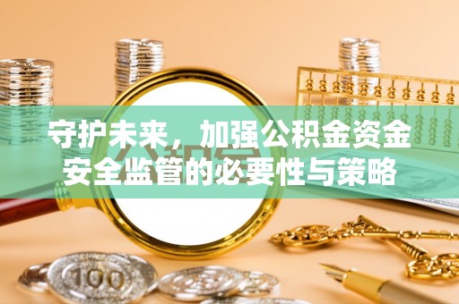 东至守护未来，加强公积金资金安全监管的必要性与策略