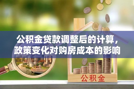 东至公积金贷款调整后的计算，政策变化对购房成本的影响与应对策略