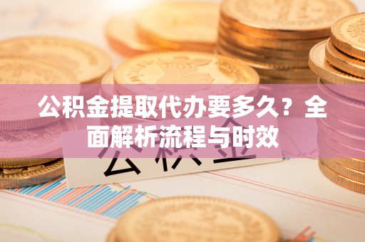 东至公积金提取代办要多久？全面解析流程与时效