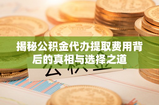 东至揭秘公积金代办提取费用背后的真相与选择之道