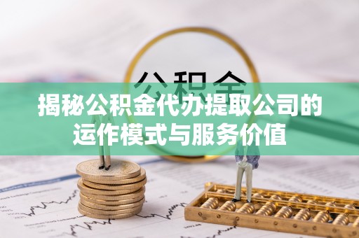东至揭秘公积金代办提取公司的运作模式与服务价值
