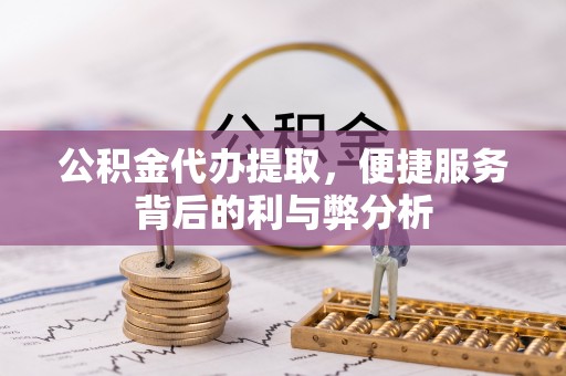 东至公积金代办提取，便捷服务背后的利与弊分析