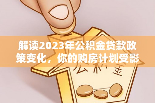 东至解读2023年公积金贷款政策变化，你的购房计划受影响了吗？