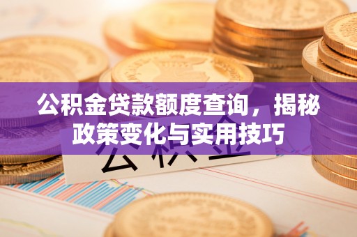 东至公积金贷款额度查询，揭秘政策变化与实用技巧