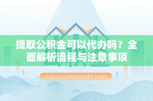 东至提取公积金可以代办吗？全面解析流程与注意事项