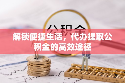 东至解锁便捷生活，代办提取公积金的高效途径