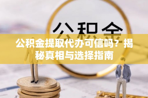 东至公积金提取代办可信吗？揭秘真相与选择指南