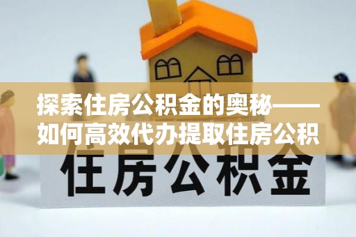 东至探索住房公积金的奥秘——如何高效代办提取住房公积金