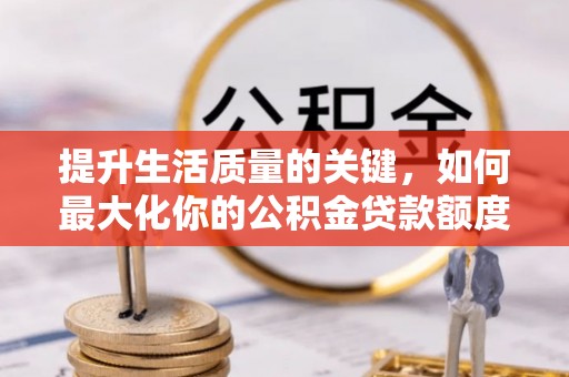东至提升生活质量的关键，如何最大化你的公积金贷款额度