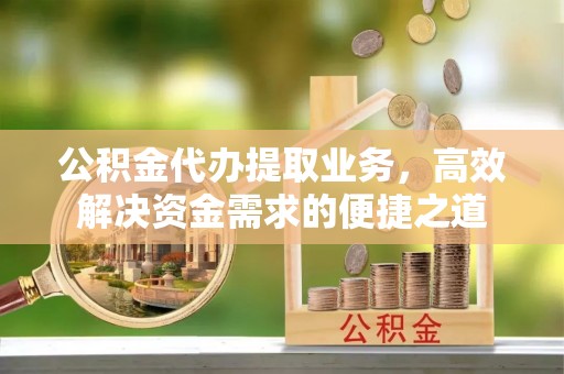 东至公积金代办提取业务，高效解决资金需求的便捷之道