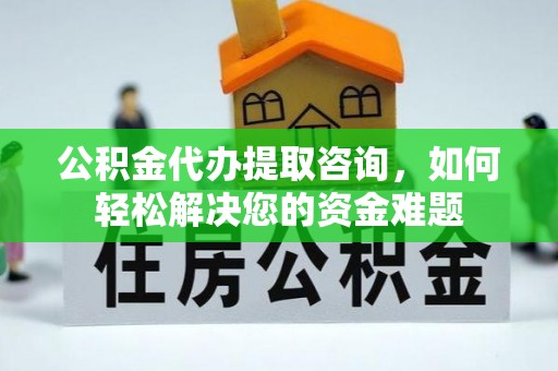 东至公积金代办提取咨询，如何轻松解决您的资金难题
