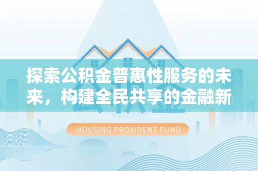 东至探索公积金普惠性服务的未来，构建全民共享的金融新生态