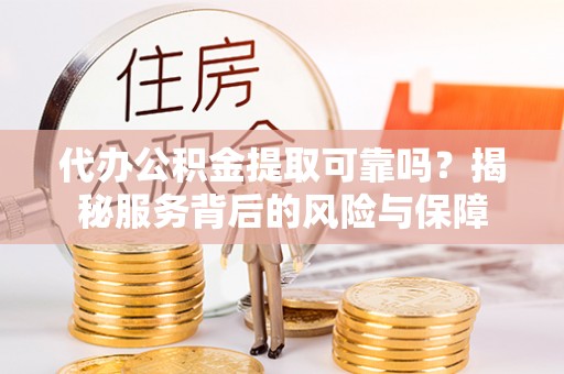 东至代办公积金提取可靠吗？揭秘服务背后的风险与保障