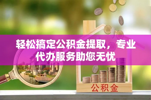 东至轻松搞定公积金提取，专业代办服务助您无忧