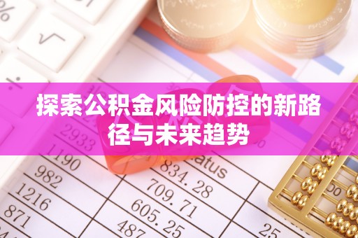 东至探索公积金风险防控的新路径与未来趋势