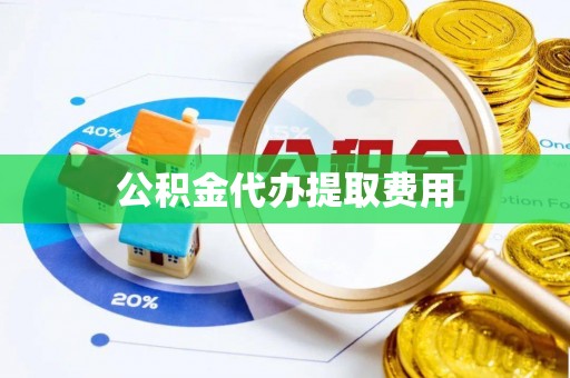东至公积金代办提取费用