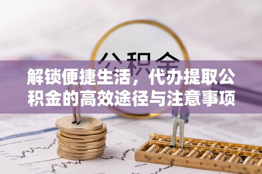 东至解锁便捷生活，代办提取公积金的高效途径与注意事项