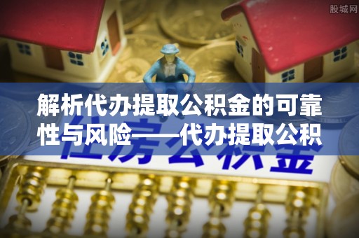 东至解析代办提取公积金的可靠性与风险——代办提取公积金靠谱吗