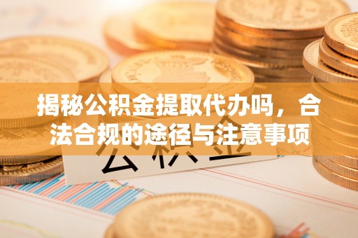 东至揭秘公积金提取代办吗，合法合规的途径与注意事项