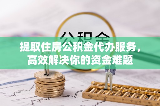 东至提取住房公积金代办服务，高效解决你的资金难题