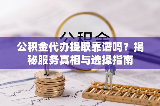 东至公积金代办提取靠谱吗？揭秘服务真相与选择指南