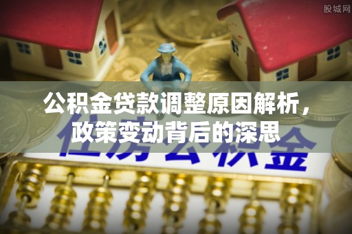 东至公积金贷款调整原因解析，政策变动背后的深思