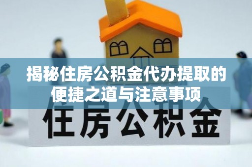 东至揭秘住房公积金代办提取的便捷之道与注意事项