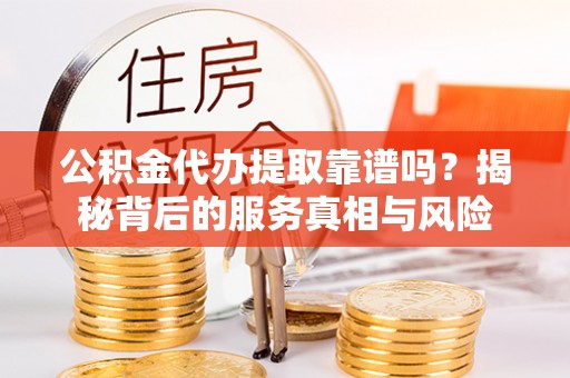 东至公积金代办提取靠谱吗？揭秘背后的服务真相与风险