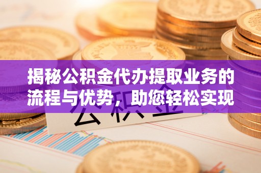 东至揭秘公积金代办提取业务的流程与优势，助您轻松实现资金利用最大化