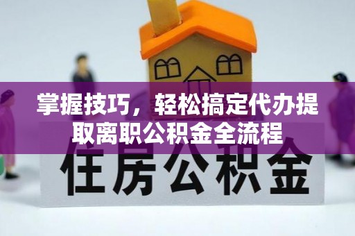 东至掌握技巧，轻松搞定代办提取离职公积金全流程