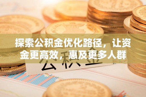 东至探索公积金优化路径，让资金更高效，惠及更多人群