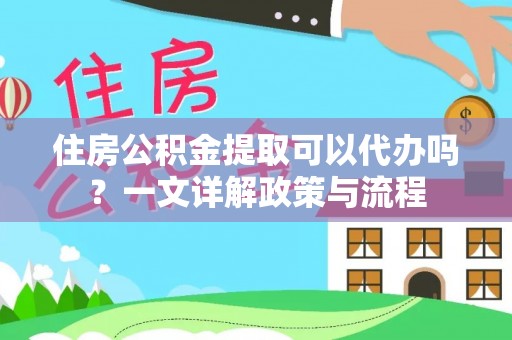东至住房公积金提取可以代办吗？一文详解政策与流程