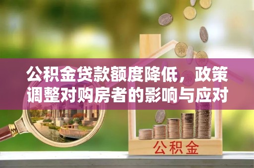 东至公积金贷款额度降低，政策调整对购房者的影响与应对策略