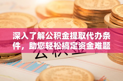 东至深入了解公积金提取代办条件，助您轻松搞定资金难题