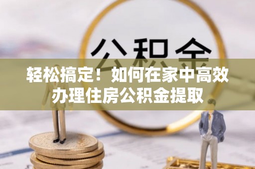 东至轻松搞定！如何在家中高效办理住房公积金提取