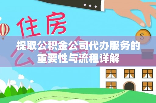 东至提取公积金公司代办服务的重要性与流程详解
