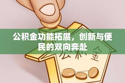东至公积金功能拓展，创新与便民的双向奔赴