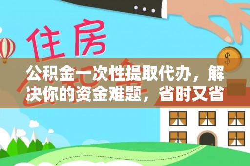 东至公积金一次性提取代办，解决你的资金难题，省时又省心