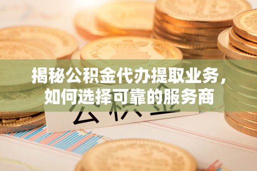 东至揭秘公积金代办提取业务，如何选择可靠的服务商