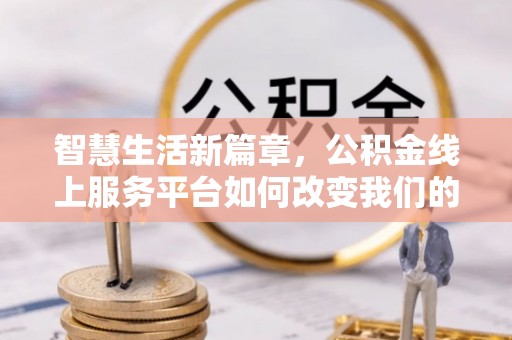 东至智慧生活新篇章，公积金线上服务平台如何改变我们的日常